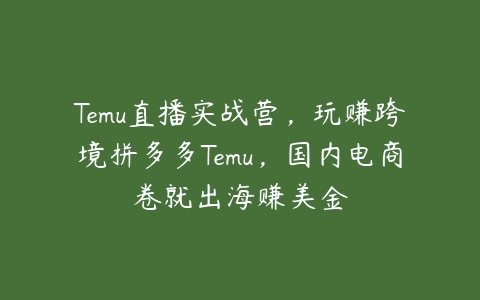 图片[1]-Temu直播实战营，玩赚跨境拼多多Temu，国内电商卷就出海赚美金-本文