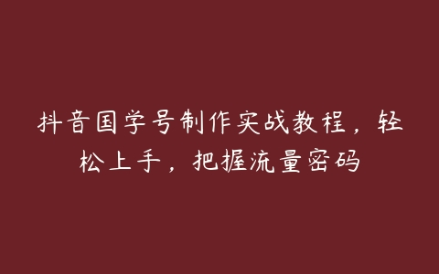 抖音国学号制作实战教程，轻松上手，把握流量密码百度网盘下载