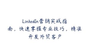 LinkedIn营销实战指南，快速掌握专业技巧，精准开发外贸客户-51自学联盟