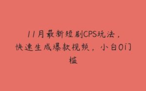 11月最新短剧CPS玩法，快速生成爆款视频，小白0门槛-51自学联盟