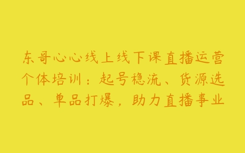 东哥心心线上线下课直播运营个体培训：起号稳流、货源选品、单品打爆，助力直播事业腾飞百度网盘下载