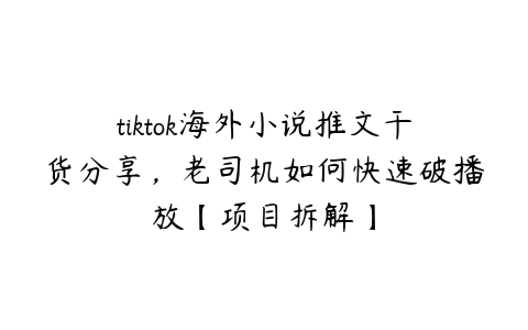 tiktok海外小说推文干货分享，老司机如何快速破播放【项目拆解】-51自学联盟