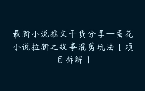 最新小说推文干货分享—蛋花小说拉新之故事混剪玩法【项目拆解】百度网盘下载