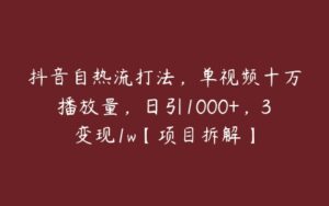 抖音自热流打法，单视频十万播放量，日引1000+，3变现1w【项目拆解】-51自学联盟