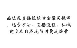 晶姐说直播视频号全案实操课，起号方法、直播流程、私域建设及自然流与付费流运营-51自学联盟