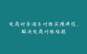 电商财务淘系对账实操课程，解决电商对账难题-51自学联盟