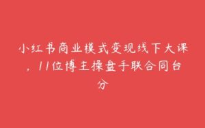 小红书商业模式变现线下大课，11位博主操盘手联合同台分-51自学联盟