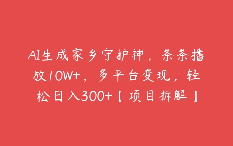 AI生成家乡守护神，条条播放10W+，多平台变现，轻松日入300+【项目拆解】百度网盘下载