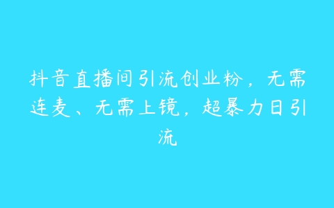 抖音直播间引流创业粉，无需连麦、无需上镜，超暴力日引流-51自学联盟