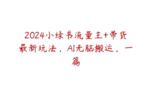 2024小绿书流量主+带货最新玩法，AI无脑搬运，一篇-51自学联盟