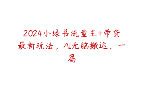 2024小绿书流量主+带货最新玩法，AI无脑搬运，一篇百度网盘下载