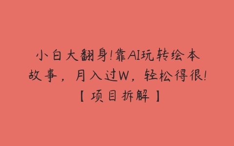 小白大翻身!靠AI玩转绘本故事，月入过W，轻松得很!【项目拆解】百度网盘下载