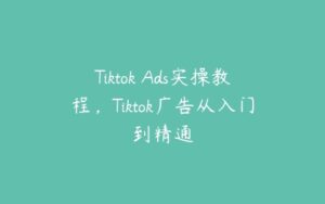 Tiktok Ads实操教程，Tiktok广告从入门到精通-51自学联盟