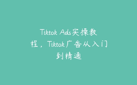 Tiktok Ads实操教程，Tiktok广告从入门到精通-51自学联盟