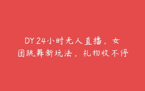 DY 24小时无人直播，女团跳舞新玩法，礼物收不停百度网盘下载