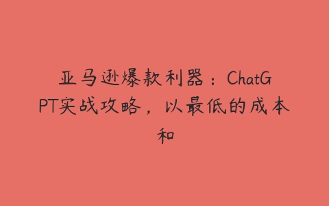 亚马逊爆款利器：ChatGPT实战攻略，以最低的成本和百度网盘下载