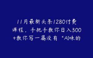 11月最新头条1280付费课程，手把手教你日入300+教你写一篇没有“AI味的文章”，附赠独家指令【项目拆解】-51自学联盟