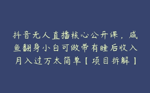 抖音无人直播核心公开课，咸鱼翻身小白可做带有睡后收入月入过万太简单【项目拆解】-51自学联盟