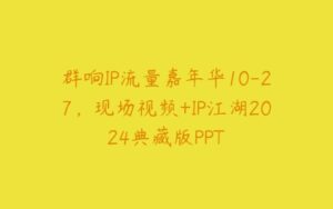 群响IP流量嘉年华10-27，现场视频+IP江湖2024典藏版PPT-51自学联盟