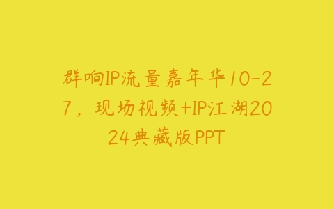 群响IP流量嘉年华10-27，现场视频+IP江湖2024典藏版PPT百度网盘下载