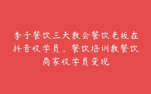 李子餐饮三天教会餐饮老板在抖音收学员，餐饮培训教餐饮商家收学员变现百度网盘下载