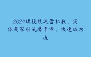 2024短视频运营私教，实体商家引流爆单课，快速成为流-51自学联盟