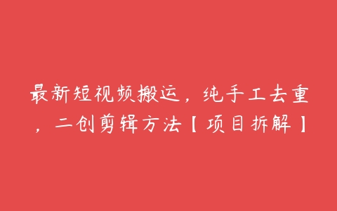 最新短视频搬运，纯手工去重，二创剪辑方法【项目拆解】百度网盘下载