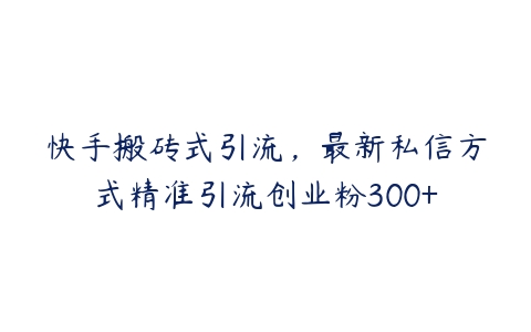 快手搬砖式引流，最新私信方式精准引流创业粉300+-51自学联盟