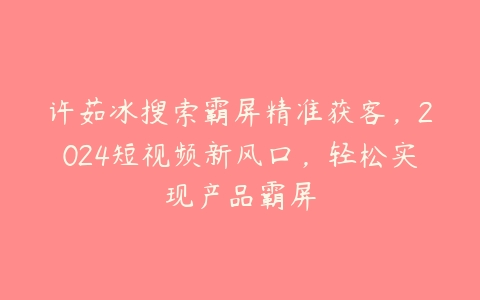 许茹冰搜索霸屏精准获客，2024短视频新风口，轻松实现产品霸屏百度网盘下载