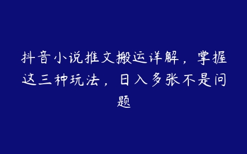 抖音小说推文搬运详解，掌握这三种玩法，日入多张不是问题百度网盘下载