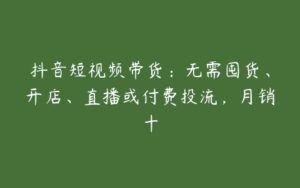 抖音短视频带货：无需囤货、开店、直播或付费投流，月销十-51自学联盟