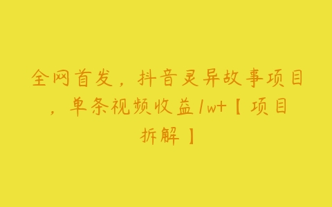 全网首发，抖音灵异故事项目，单条视频收益1w+【项目拆解】百度网盘下载