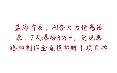 蓝海首发，AI夯大力情感语录，7天爆粉3万+，变现思路和制作全流程拆解【项目拆解】百度网盘下载