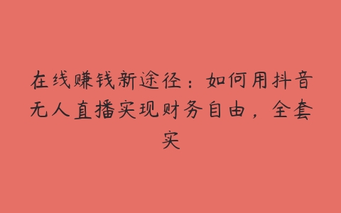 在线赚钱新途径：如何用抖音无人直播实现财务自由，全套实百度网盘下载