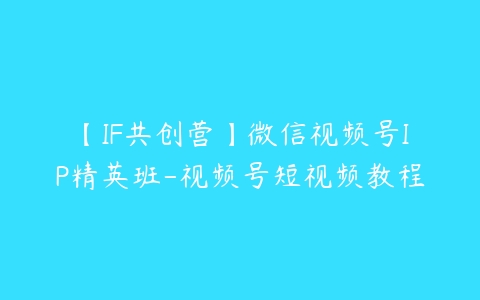 【IF共创营】微信视频号IP精英班-视频号短视频教程百度网盘下载