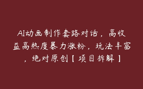 AI动画制作套路对话，高收益高热度暴力涨粉，玩法丰富，绝对原创【项目拆解】百度网盘下载