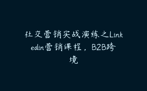 图片[1]-社交营销实战演练之Linkedin营销课程，B2B跨境-本文