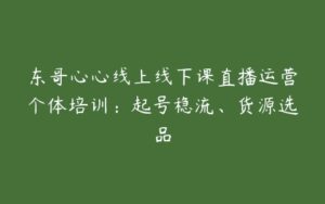 东哥心心线上线下课直播运营个体培训：起号稳流、货源选品-51自学联盟