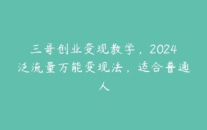 三哥创业变现教学，2024泛流量万能变现法，适合普通人-51自学联盟