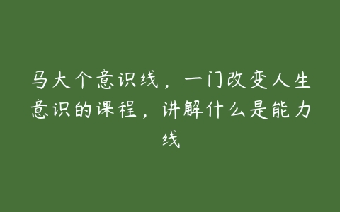 马大个意识线，一门改变人生意识的课程，讲解什么是能力线百度网盘下载