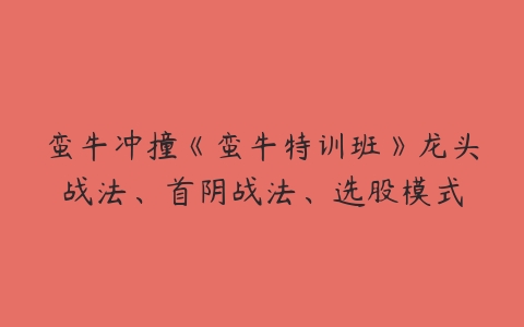 蛮牛冲撞《蛮牛特训班》龙头战法、首阴战法、选股模式百度网盘下载