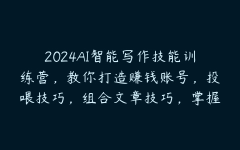 2024AI智能写作技能训练营，教你打造赚钱账号，投喂技巧，组合文章技巧，掌握流量密码-51自学联盟