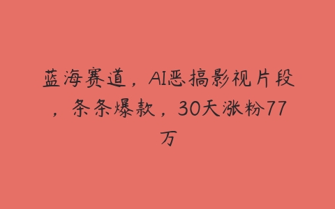 蓝海赛道，AI恶搞影视片段，条条爆款，30天涨粉77万百度网盘下载