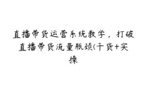 直播带货运营系统教学，打破直播带货流量瓶颈(干货+实操-51自学联盟