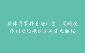 实体商家抖音培训营，同城实体门店短视频引流变现教程-51自学联盟