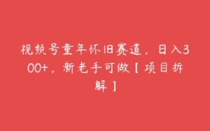 视频号童年怀旧赛道，日入300+，新老手可做【项目拆解】-51自学联盟