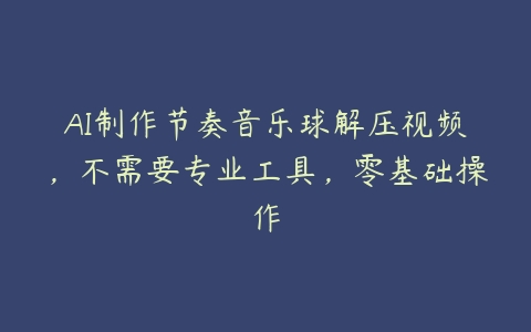 AI制作节奏音乐球解压视频，不需要专业工具，零基础操作百度网盘下载