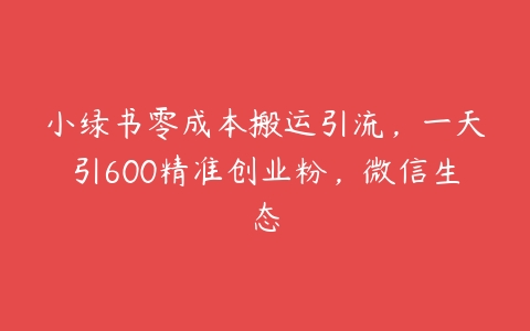 小绿书零成本搬运引流，一天引600精准创业粉，微信生态百度网盘下载