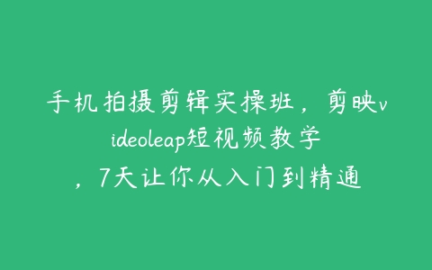 手机拍摄剪辑实操班，剪映videoleap短视频教学，7天让你从入门到精通-51自学联盟