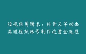 短视频剪辑术：抖音文字动画类短视频账号制作运营全流程-51自学联盟